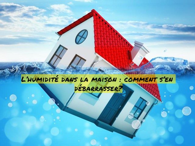 L’humidité dans la maison : comment s’en débarrasser?