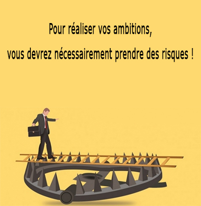 Pour réaliser vos ambitions, vous devrez nécessairement prendre des risques !