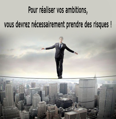 Pour réaliser vos ambitions, vous devrez nécessairement prendre des risques !