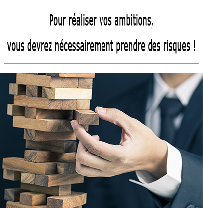 Pour réaliser vos ambitions, vous devrez nécessairement prendre des risques !