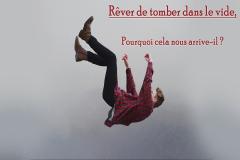 Il est fréquent de se voir tomber dans le vide. C’est un rêve d’angoisse qui laisse un sentiment désagréable. Le fait de tomber est un signe de faiblesse et de fragilité du rêveur ou de la rêveuse. Selon le moment durant lequel le rêve de tomber intervient, son interprétation sera différente. Quelle est la signification de ce rêve ?
