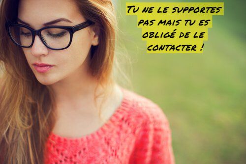 Tu ne le supportes pas mais tu es obligé de le contacter !