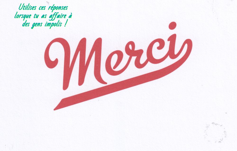 Dire Merci Utilises ces réponses lorsque tu as affaire à des gens impolis !