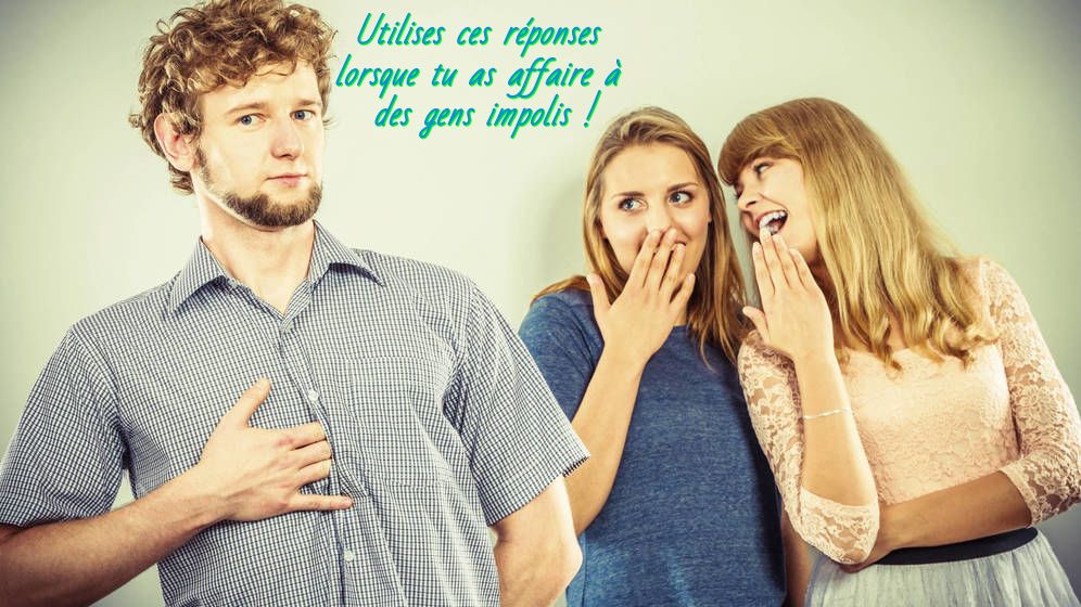 Cela me blesse Utilises ces réponses lorsque tu as affaire à des gens impolis !