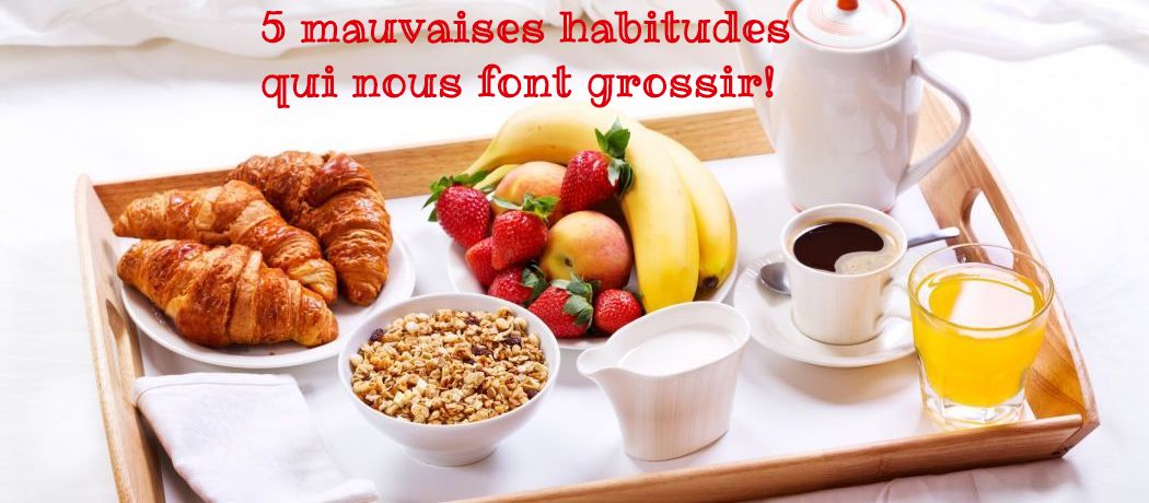 Les mauvaises habitudes à éliminer 5 mauvaises habitudes qui nous font grossir!