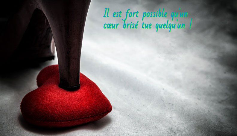 Un cœur brisé c'est à dire un mort prématuré Il est fort possible qu'un cœur brisé tue quelqu'un