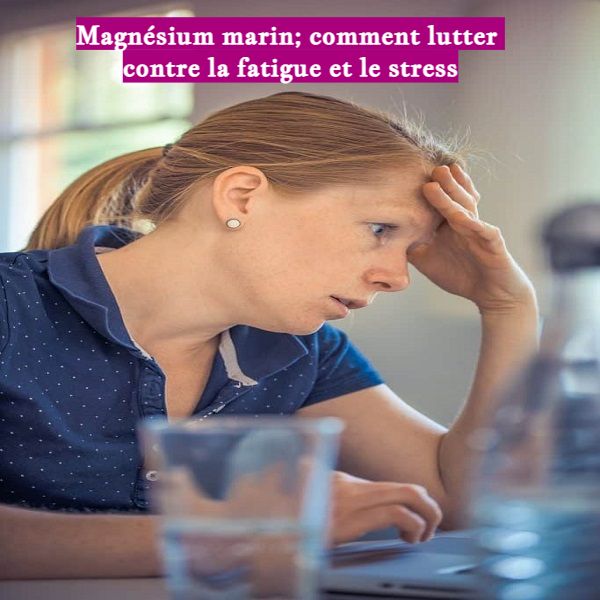 Magnésium marin; comment lutter contre la fatigue et le stress