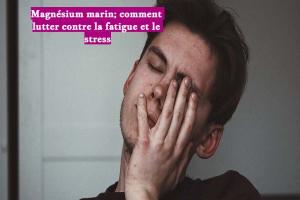 Magnésium marin; comment lutter contre la fatigue et le stress