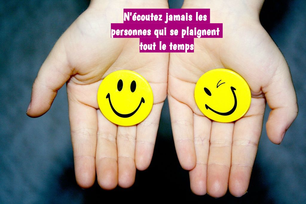 Soyez optimiste N'écoutez jamais les personnes qui se plaignent tout le temps