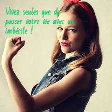 Vivez seules que de passer votre vie avec un imbécile !