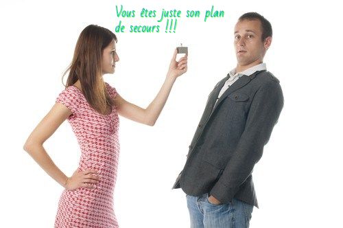 Il ne pousse pas la conversation plus loin Vous êtes juste son plan de secours !!!